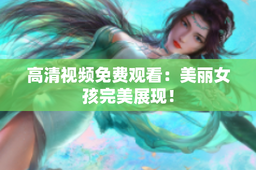 高清视频免费观看：美丽女孩完美展现！
