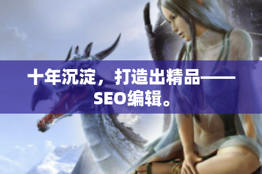 十年沉淀，打造出精品——SEO编辑。