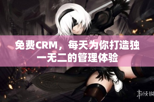 免费CRM，每天为你打造独一无二的管理体验