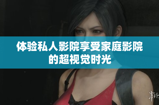 体验私人影院享受家庭影院的超视觉时光