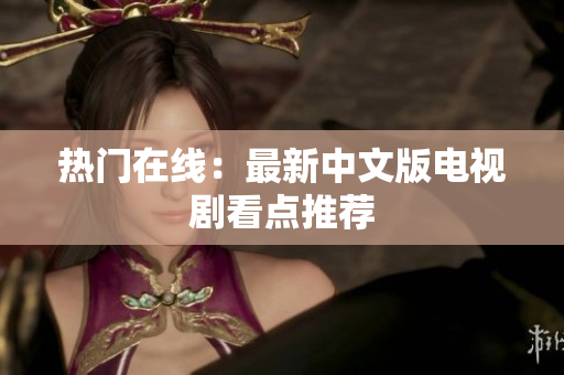 热门在线：最新中文版电视剧看点推荐