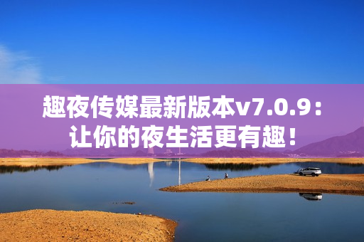 趣夜传媒最新版本v7.0.9：让你的夜生活更有趣！
