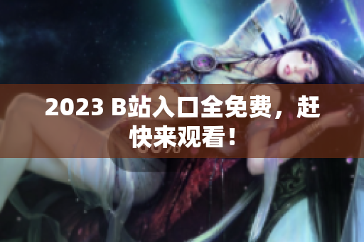 2023 B站入口全免费，赶快来观看！