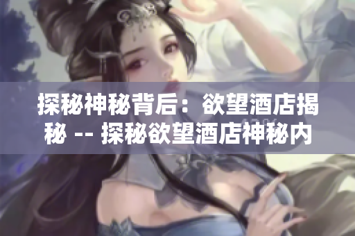 探秘神秘背后：欲望酒店揭秘 -- 探秘欲望酒店神秘内幕