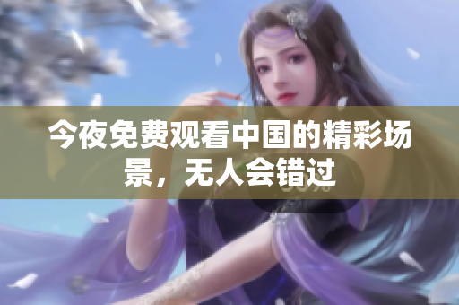 今夜免费观看中国的精彩场景，无人会错过