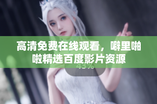 高清免费在线观看，噼里啪啦精选百度影片资源