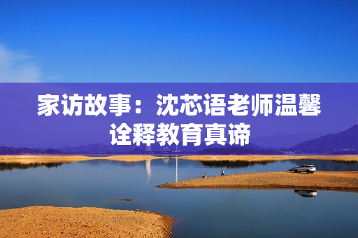 家访故事：沈芯语老师温馨诠释教育真谛