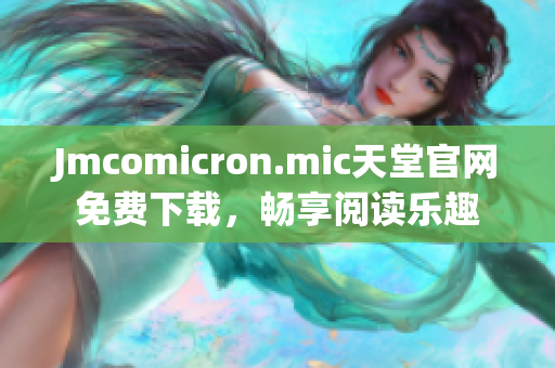 Jmcomicron.mic天堂官网免费下载，畅享阅读乐趣