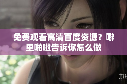 免费观看高清百度资源？噼里啪啦告诉你怎么做