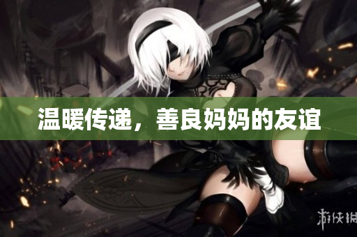 温暖传递，善良妈妈的友谊