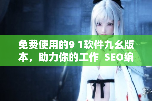 免费使用的9 1软件九幺版本，助力你的工作  SEO编辑