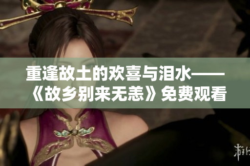 重逢故土的欢喜与泪水——《故乡别来无恙》免费观看
