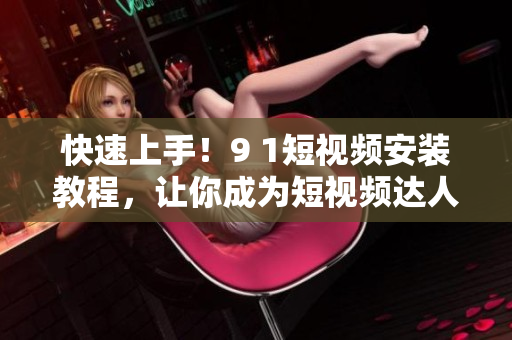 快速上手！9 1短视频安装教程，让你成为短视频达人
