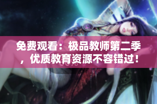 免费观看：极品教师第二季，优质教育资源不容错过！