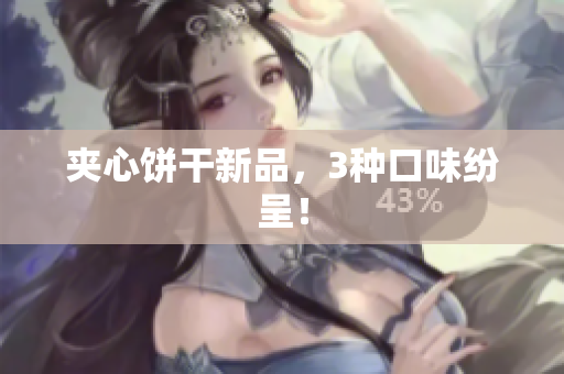 夹心饼干新品，3种口味纷呈！