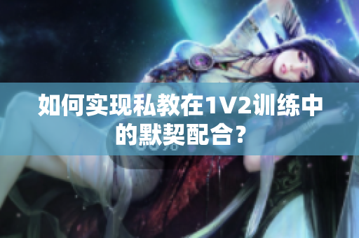 如何实现私教在1V2训练中的默契配合？
