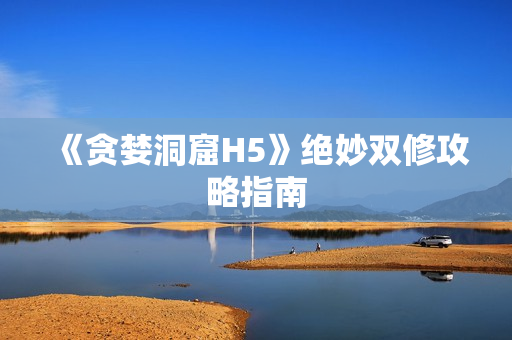 《贪婪洞窟H5》绝妙双修攻略指南