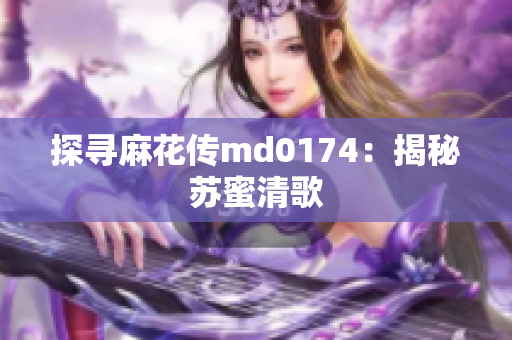 探寻麻花传md0174：揭秘苏蜜清歌