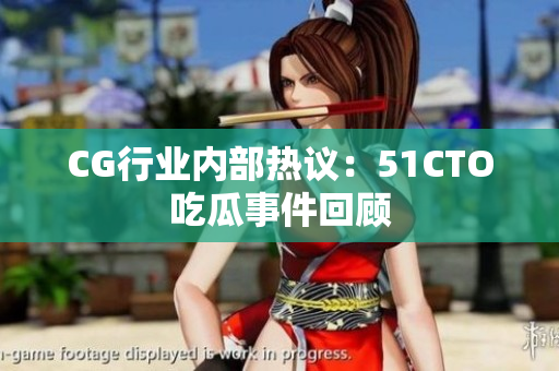 CG行业内部热议：51CTO吃瓜事件回顾