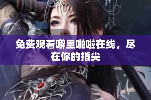 免费观看噼里啪啦在线，尽在你的指尖