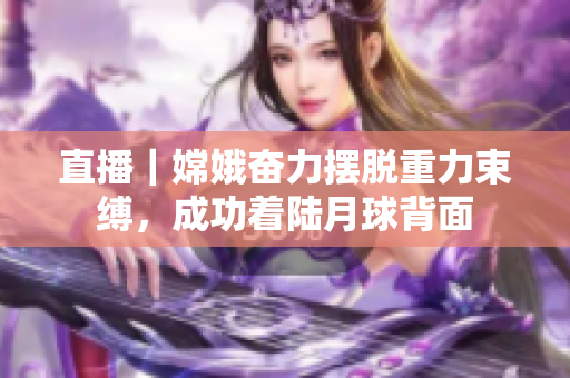 直播｜嫦娥奋力摆脱重力束缚，成功着陆月球背面