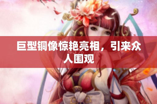 巨型铜像惊艳亮相，引来众人围观