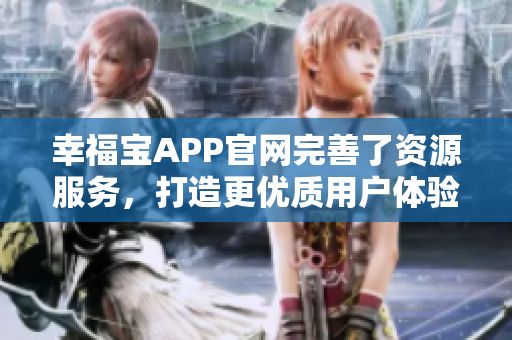 幸福宝APP官网完善了资源服务，打造更优质用户体验