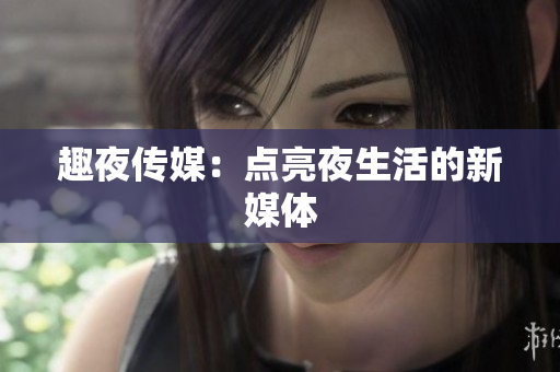 趣夜传媒：点亮夜生活的新媒体