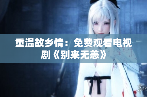重温故乡情：免费观看电视剧《别来无恙》