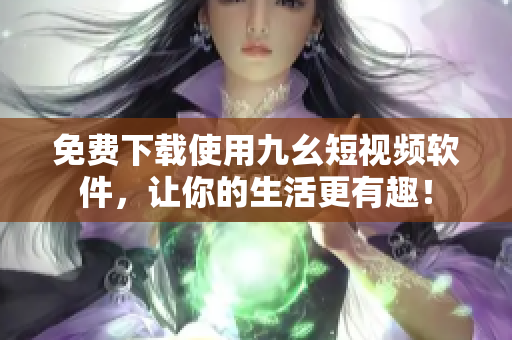 免费下载使用九幺短视频软件，让你的生活更有趣！