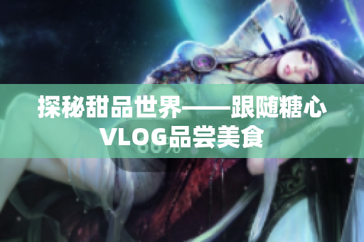 探秘甜品世界——跟随糖心VLOG品尝美食