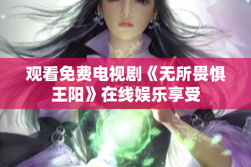 观看免费电视剧《无所畏惧王阳》在线娱乐享受