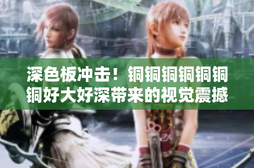 深色板冲击！铜铜铜铜铜铜铜好大好深带来的视觉震撼
