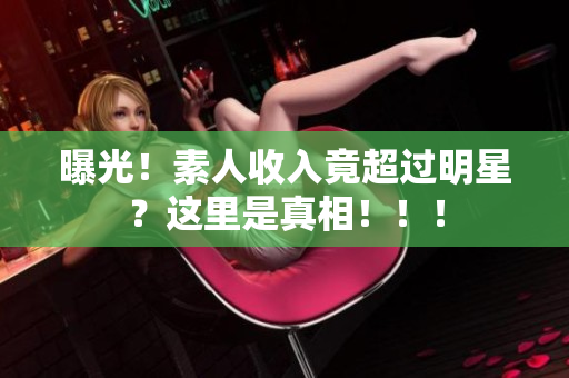曝光！素人收入竟超过明星？这里是真相！！！