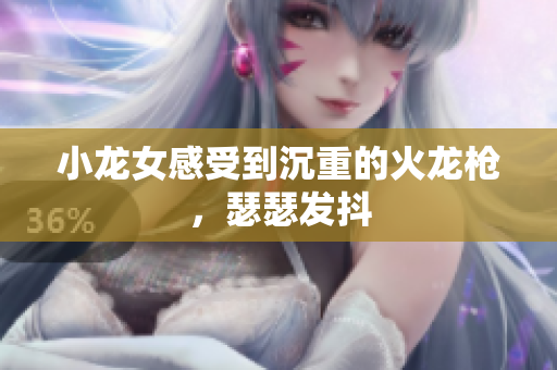 小龙女感受到沉重的火龙枪，瑟瑟发抖