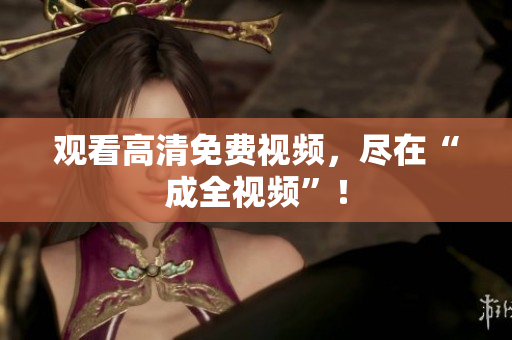 观看高清免费视频，尽在“成全视频”！