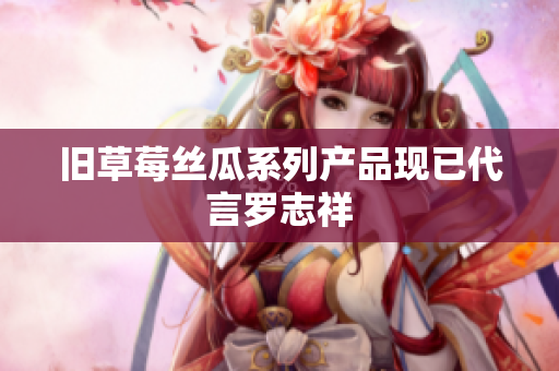 旧草莓丝瓜系列产品现已代言罗志祥