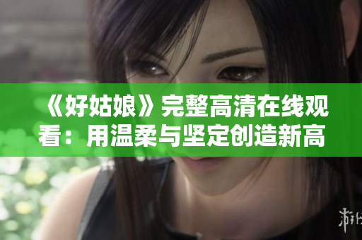 《好姑娘》完整高清在线观看：用温柔与坚定创造新高度