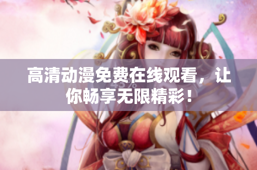 高清动漫免费在线观看，让你畅享无限精彩！