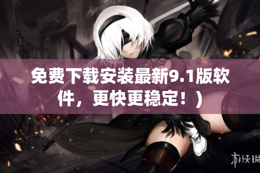 免费下载安装最新9.1版软件，更快更稳定！)
