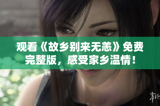 观看《故乡别来无恙》免费完整版，感受家乡温情！