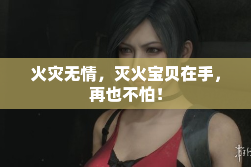 火灾无情，灭火宝贝在手，再也不怕！