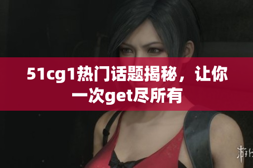 51cg1热门话题揭秘，让你一次get尽所有