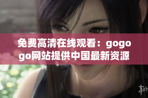 免费高清在线观看：gogogo网站提供中国最新资源