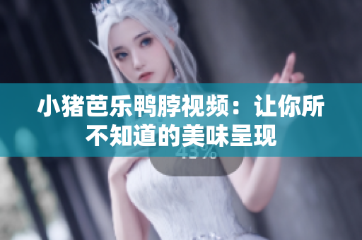 小猪芭乐鸭脖视频：让你所不知道的美味呈现