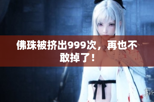 佛珠被挤出999次，再也不敢掉了！