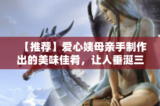 【推荐】爱心姨母亲手制作出的美味佳肴，让人垂涎三尺