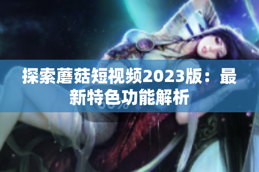 探索蘑菇短视频2023版：最新特色功能解析