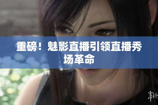 重磅！魅影直播引领直播秀场革命