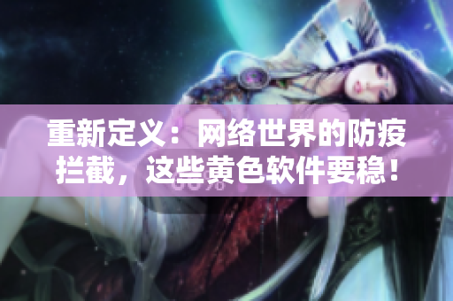 重新定义：网络世界的防疫拦截，这些黄色软件要稳！